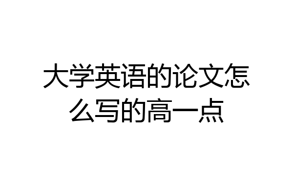 大学英语的论文怎么写的高一点