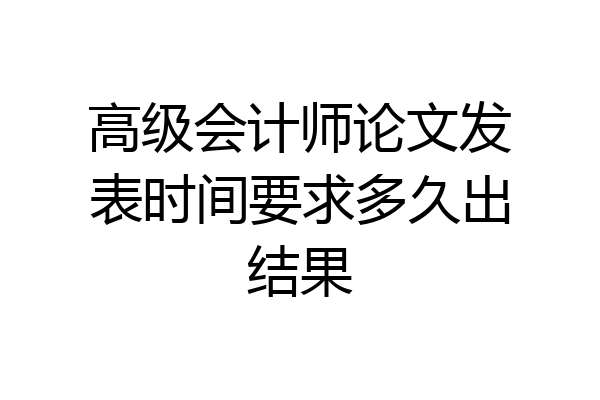 高级会计师论文发表时间要求多久出结果