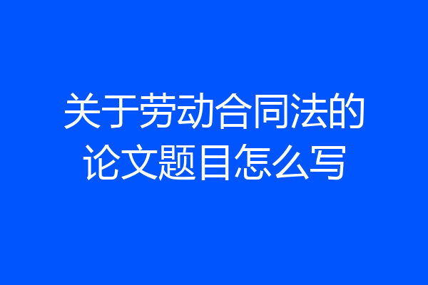 关于劳动合同法的论文题目怎么写