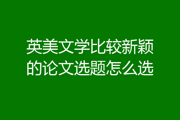英美文学比较新颖的论文选题怎么选