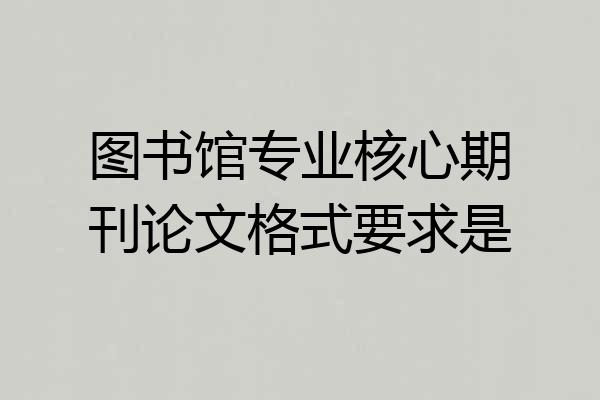 图书馆专业核心期刊论文格式要求是