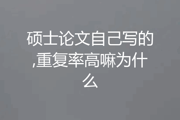 硕士论文自己写的,重复率高嘛为什么