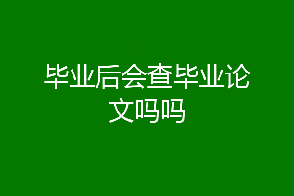 毕业后会查毕业论文吗吗