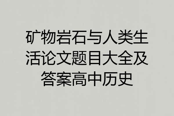 矿物岩石与人类生活论文题目大全及答案高中历史