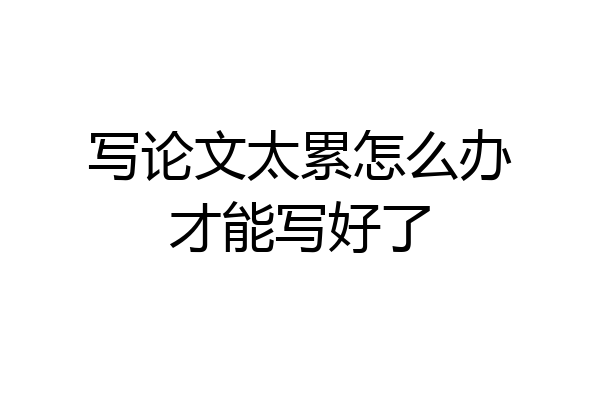 写论文太累怎么办才能写好了
