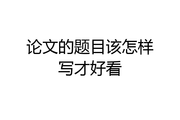 论文的题目该怎样写才好看