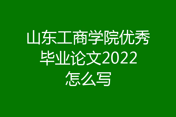 山东工商学院优秀毕业论文2022怎么写