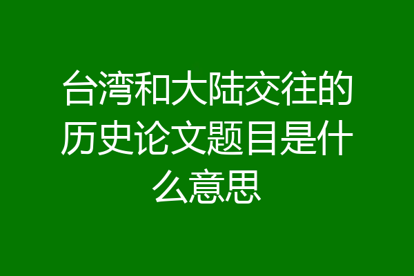 台湾和大陆交往的历史论文题目是什么意思