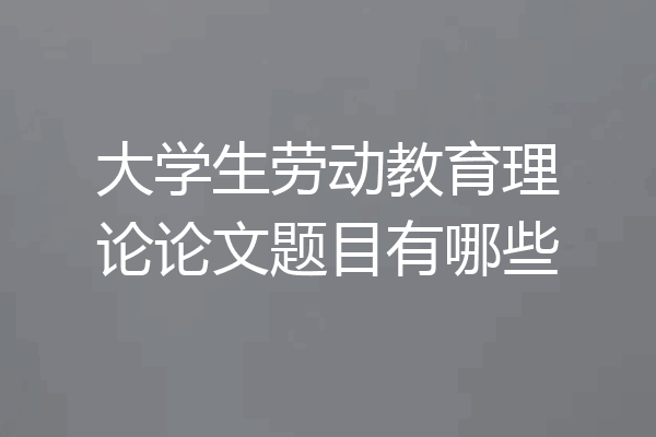 大学生劳动教育理论论文题目有哪些