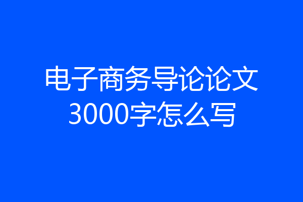 电子商务导论论文3000字怎么写