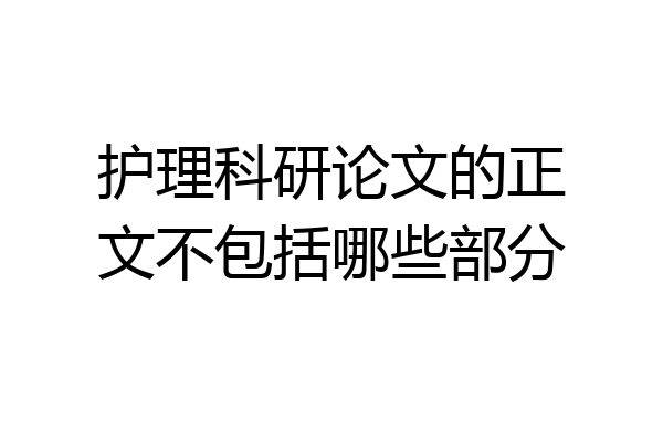 护理科研论文的正文不包括哪些部分