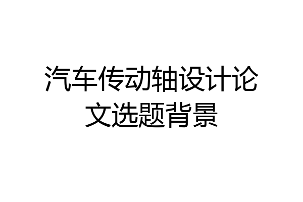 汽车传动轴设计论文选题背景