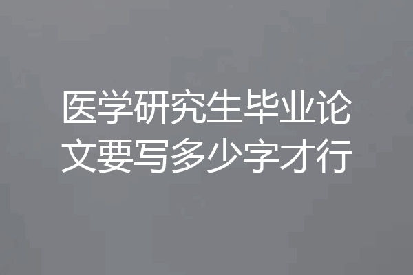 医学研究生毕业论文要写多少字才行
