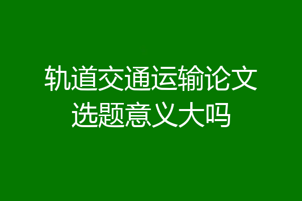 轨道交通运输论文选题意义大吗