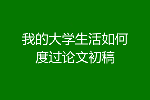 我的大学生活如何度过论文初稿