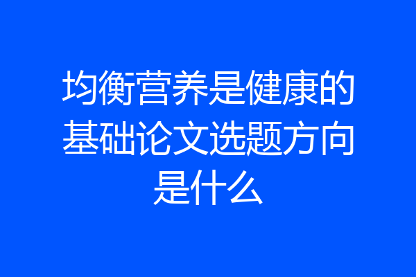 均衡营养是健康的基础论文选题方向是什么