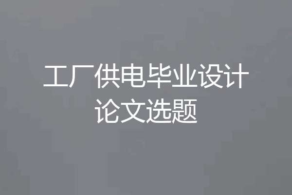 工厂供电毕业设计论文选题