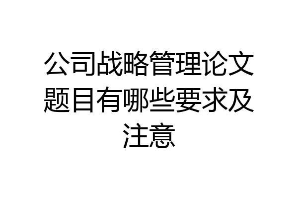 公司战略管理论文题目有哪些要求及注意