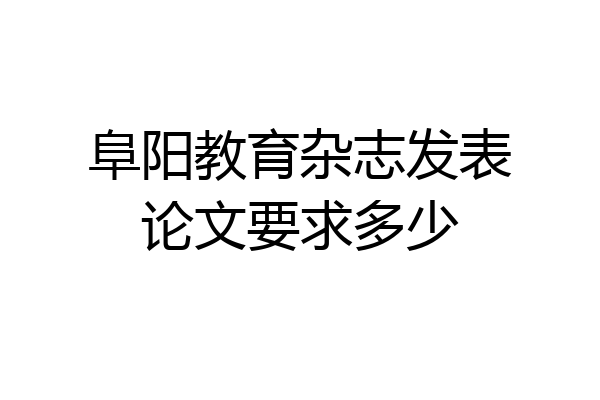 阜阳教育杂志发表论文要求多少