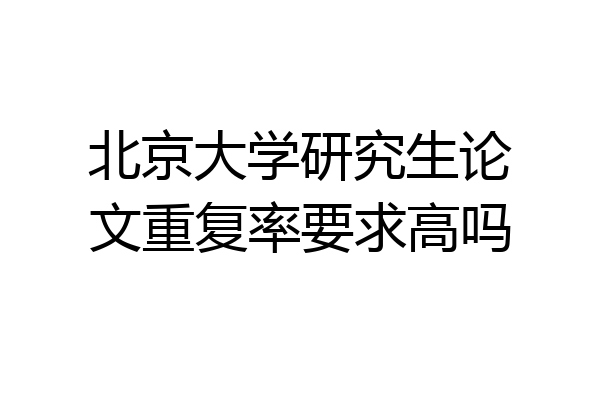 北京大学研究生论文重复率要求高吗