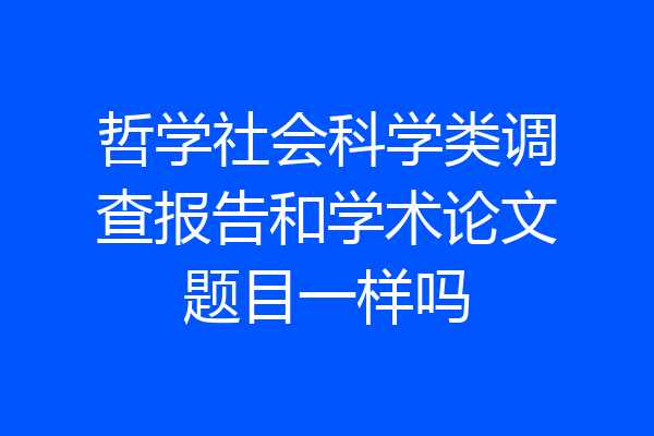 哲学社会科学类调查报告和学术论文题目一样吗