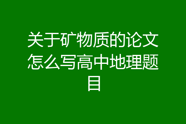 关于矿物质的论文怎么写高中地理题目