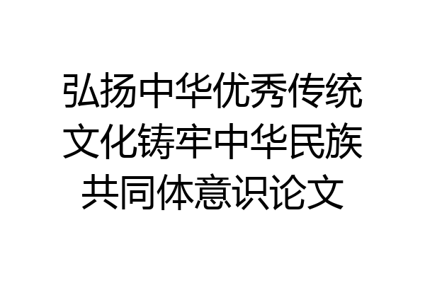 弘扬中华优秀传统文化铸牢中华民族共同体意识论文
