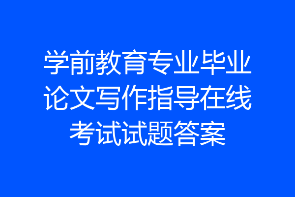 学前教育专业毕业论文写作指导在线考试试题答案