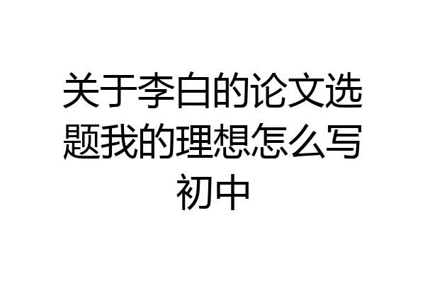 关于李白的论文选题我的理想怎么写初中