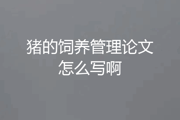猪的饲养管理论文怎么写啊