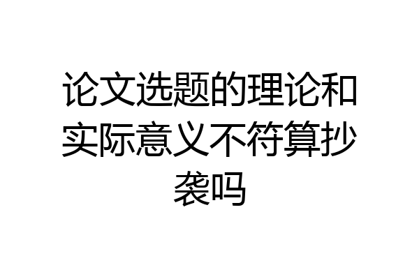 论文选题的理论和实际意义不符算抄袭吗
