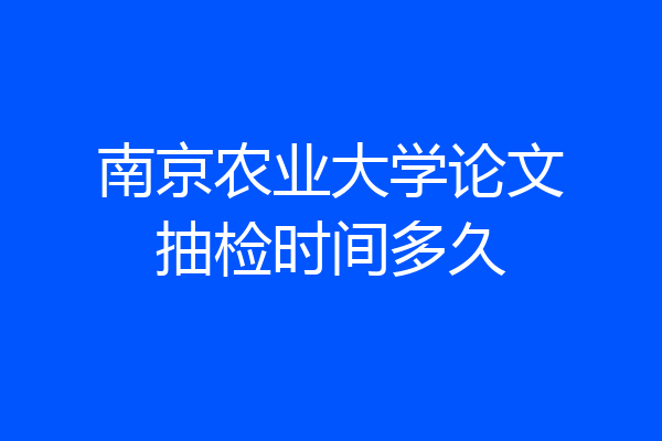 南京农业大学论文抽检时间多久