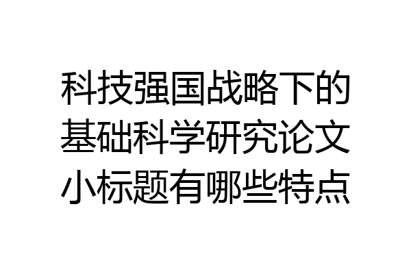 科技强国战略下的基础科学研究论文小标题有哪些特点