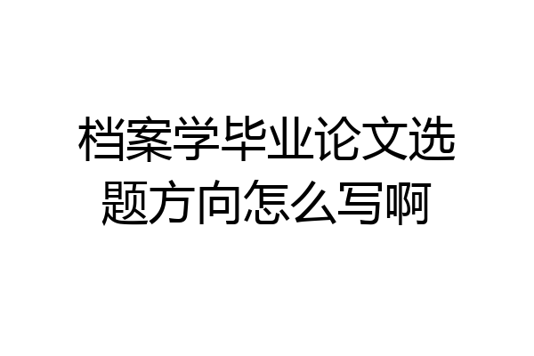 档案学毕业论文选题方向怎么写啊