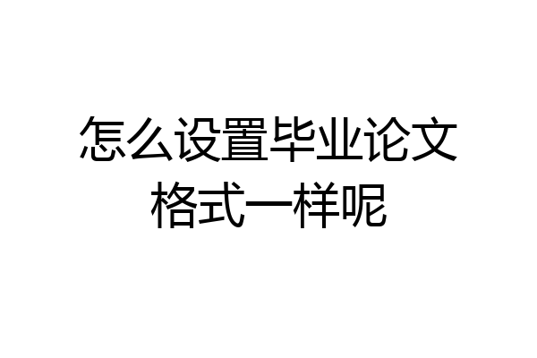怎么设置毕业论文格式一样呢