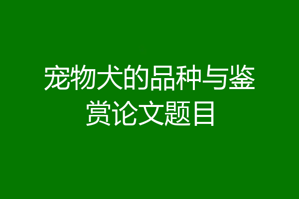 宠物犬的品种与鉴赏论文题目