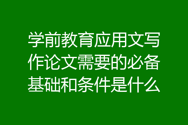 学前教育应用文写作论文需要的必备基础和条件是什么