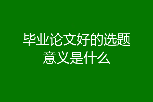 毕业论文好的选题意义是什么