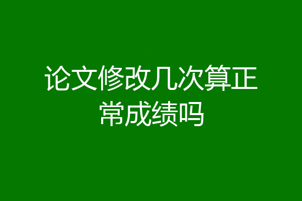 论文修改几次算正常成绩吗