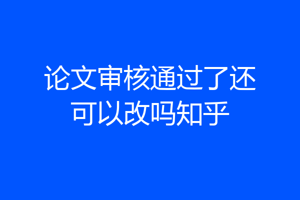 论文审核通过了还可以改吗知乎