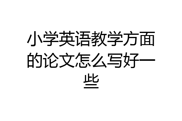 小学英语教学方面的论文怎么写好一些