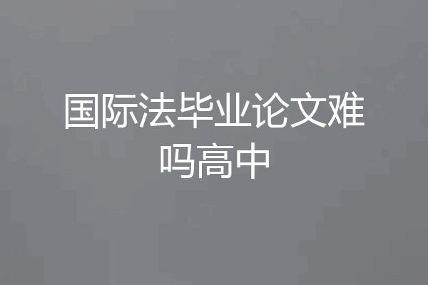国际法毕业论文难吗高中