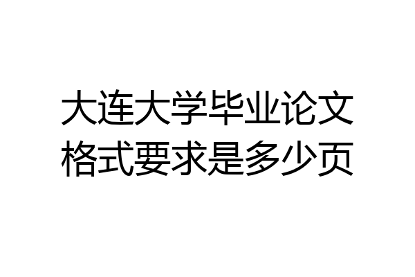 大连大学毕业论文格式要求是多少页