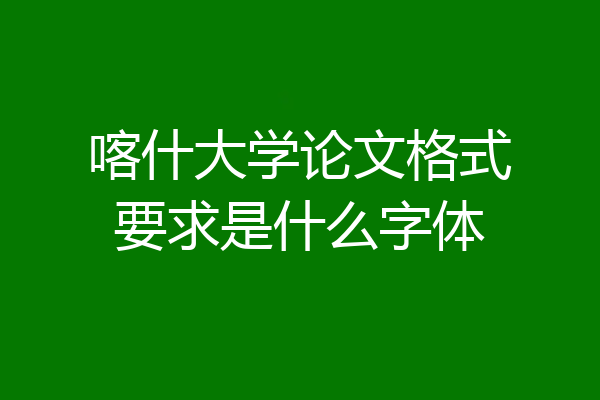 喀什大学论文格式要求是什么字体