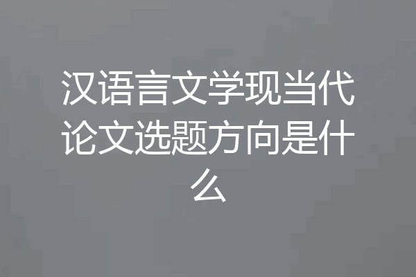汉语言文学现当代论文选题方向是什么