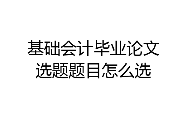 基础会计毕业论文选题题目怎么选