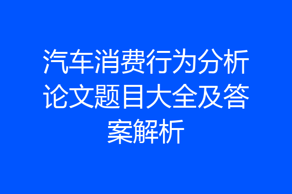 汽车消费行为分析论文题目大全及答案解析