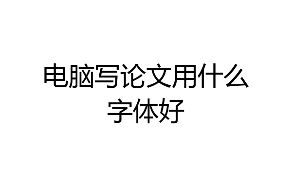 电脑写论文用什么字体好