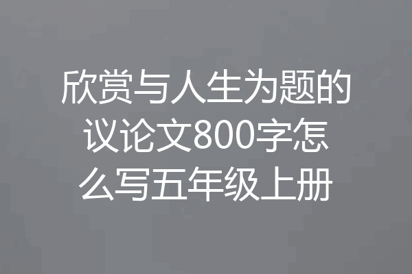 欣赏与人生为题的议论文800字怎么写五年级上册