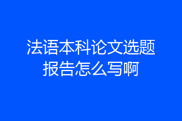 法语本科论文选题报告怎么写啊